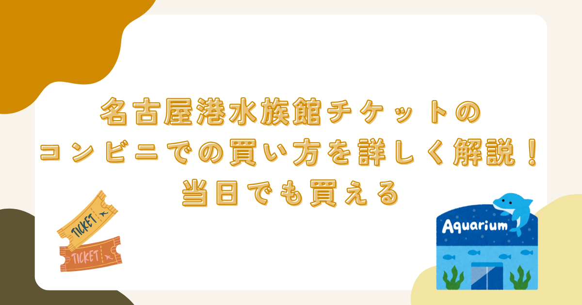 名古屋港水族館チケットのコンビニでの買い方を詳しく解説！当日でも買える