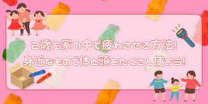 2歳を家の中で疲れさせる方法!身近なもので体と頭をたくさん使おう!