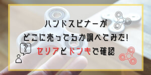 ハンドスピナーがどこに売ってるか調べてみた!セリアとドンキで確認