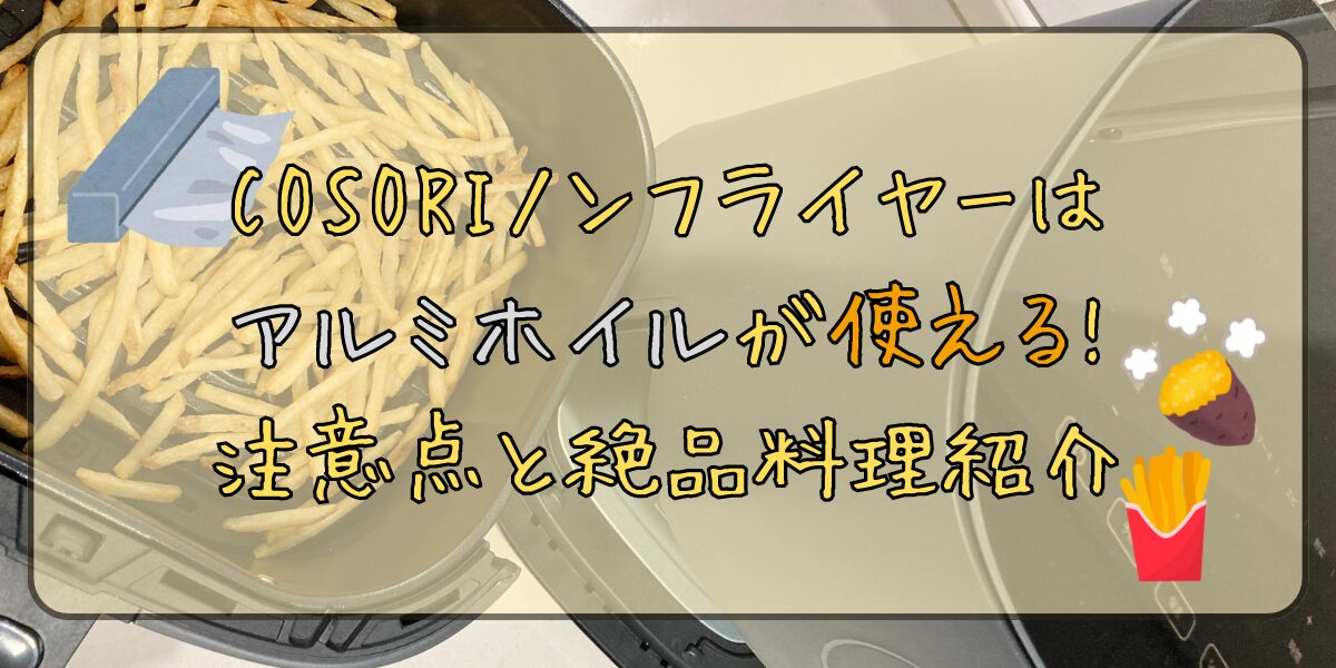 COSORIノンフライヤーはアルミホイルが使える!注意点と絶品料理紹介