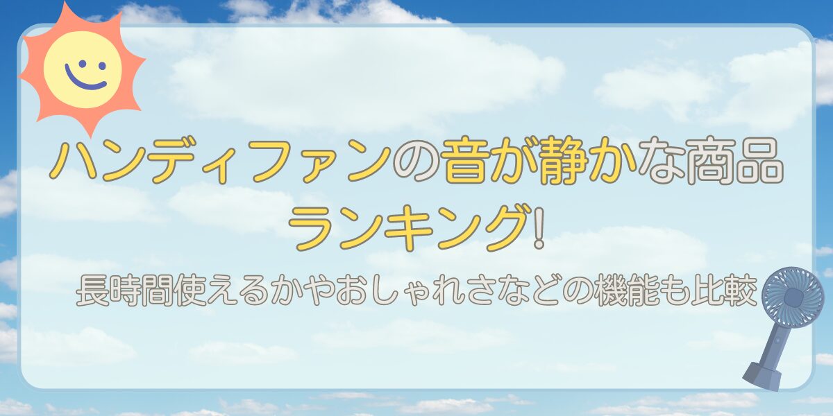 ハンディファンの音が静かな商品ランキング!長時間使えるかやおしゃれさなどの機能も比較