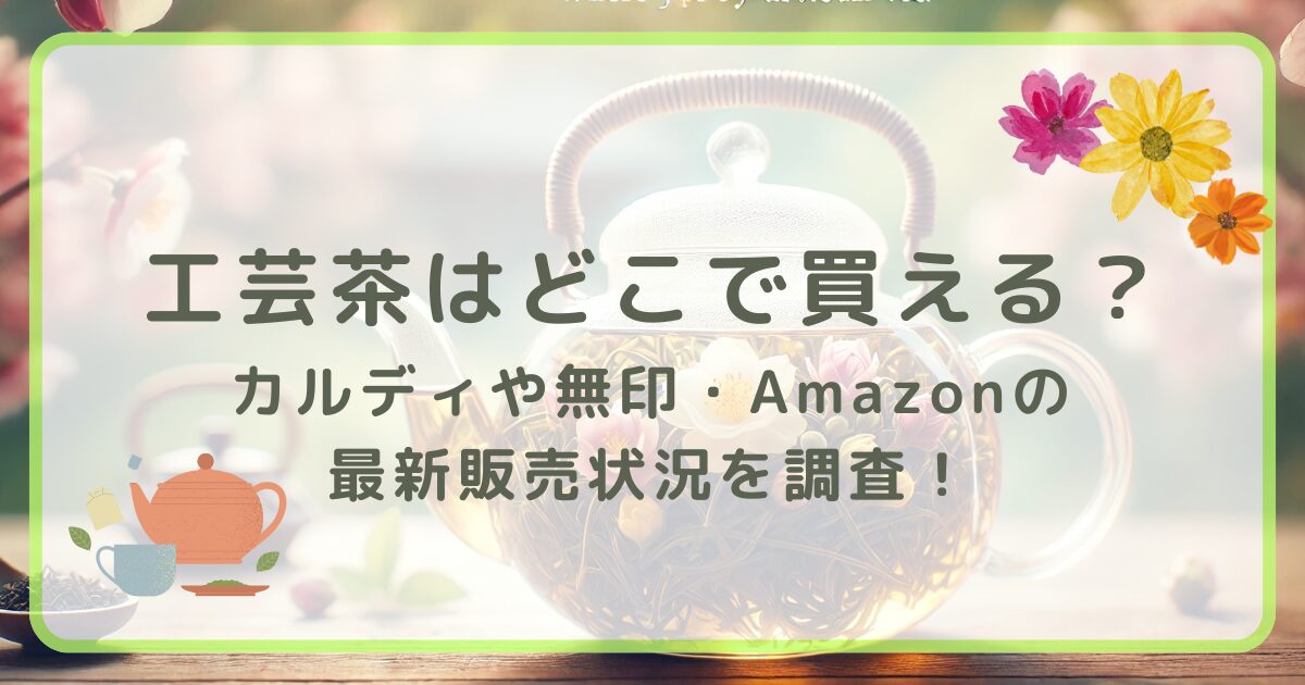 工芸茶はどこで買える？カルディや無印・Amazonの最新販売状況を調査！