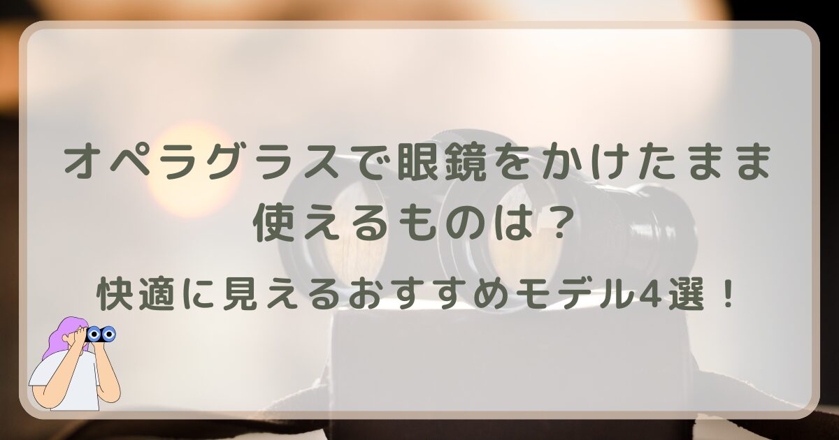 オペラグラスで眼鏡をかけたまま使えるものは？快適に見えるおすすめモデル4選！
