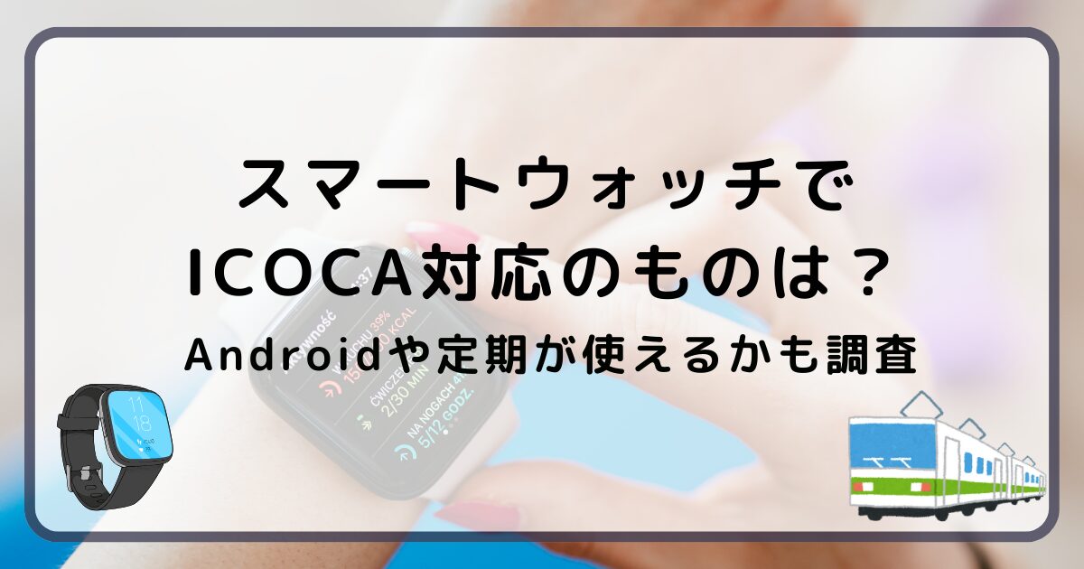 スマートウォッチでICOCA対応のものは？Androidや定期が使えるかも調査