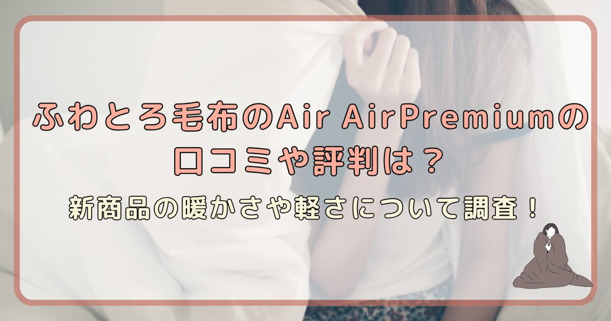 ふわとろ毛布のAir AirPremiumの口コミや評判は?新商品の暖かさや軽さについて調査!