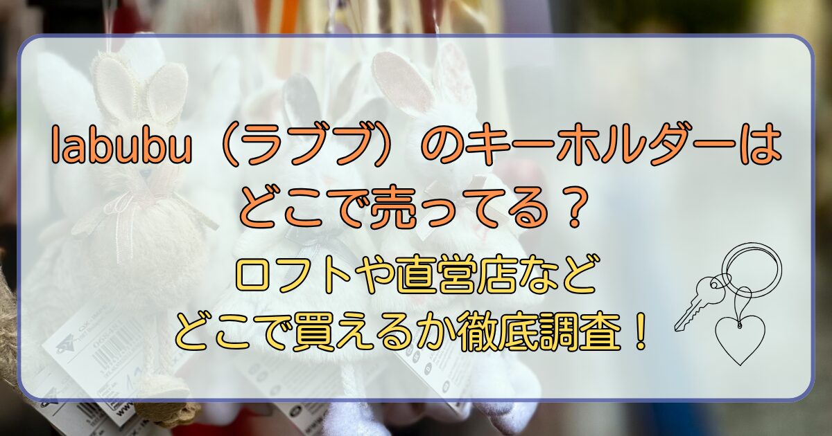 labubu(ラブブ)のキーホルダーはどこで売ってる?ロフトや直営店などどこで買えるか徹底調査!