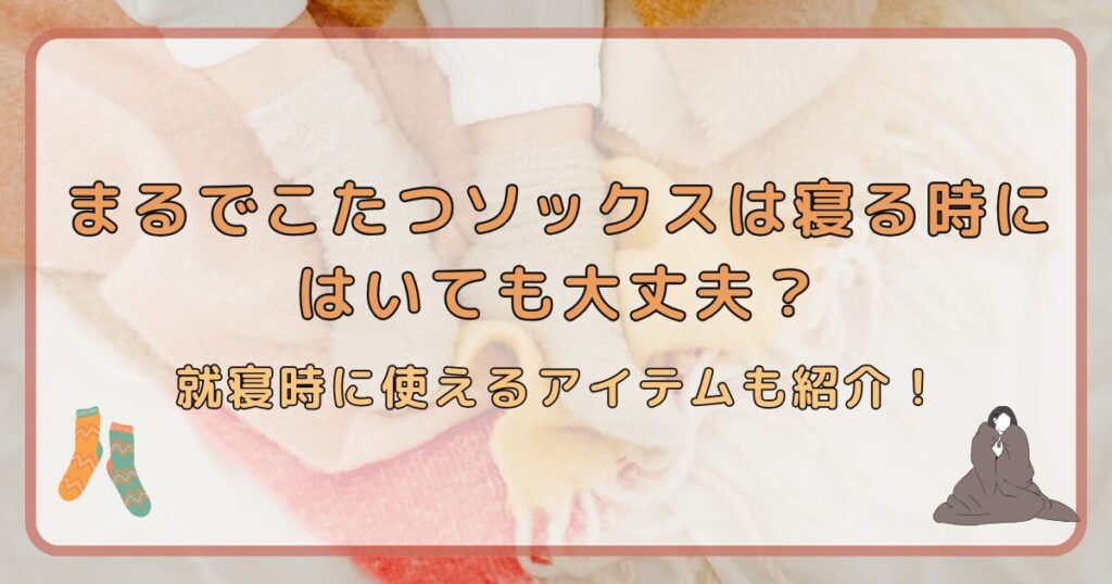 まるでこたつソックスは寝る時にはいても大丈夫？就寝時に使えるアイテムも紹介！