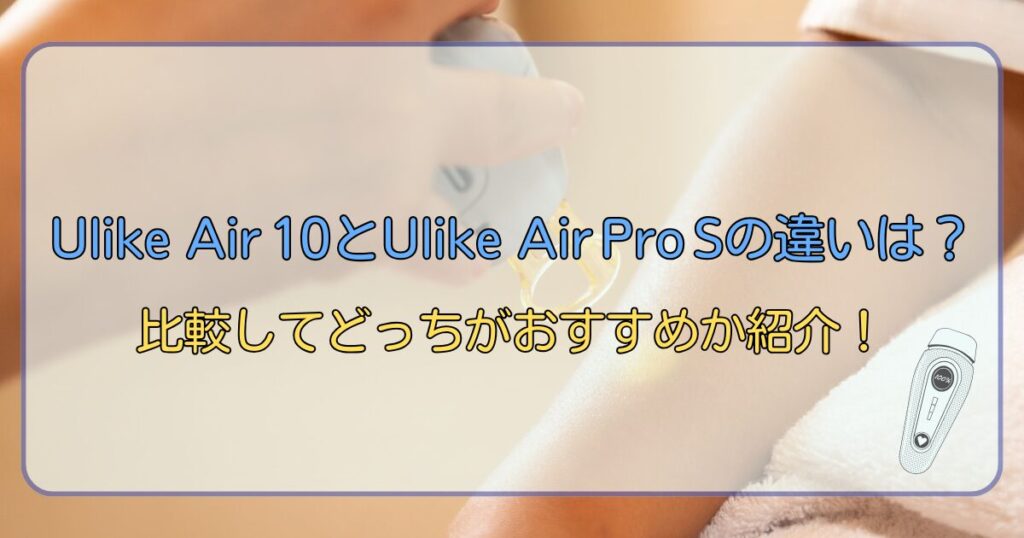 Ulike Air 10とUlike Air Pro Sの違いは？比較してどっちがおすすめか紹介！